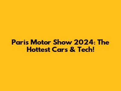 Paris Motor Show 2024: The Hottest Cars & Tech!