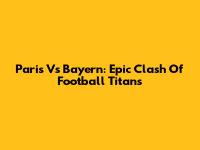 Paris Vs Bayern: Epic Clash Of Football Titans