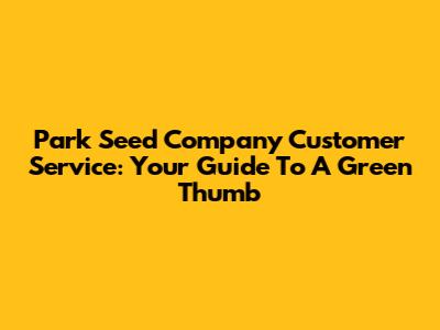 Park Seed Company Customer Service: Your Guide To A Green Thumb