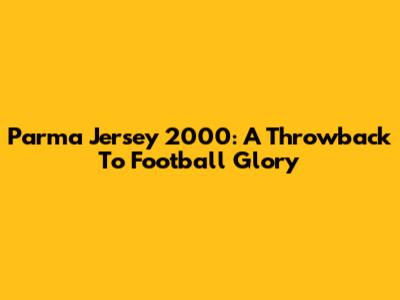 Parma Jersey 2000: A Throwback To Football Glory