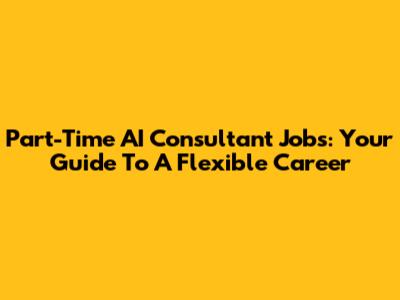 Part-Time AI Consultant Jobs: Your Guide To A Flexible Career