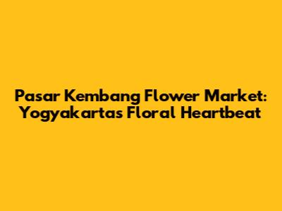 Pasar Kembang Flower Market: Yogyakarta's Floral Heartbeat