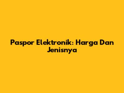 Paspor Elektronik: Harga Dan Jenisnya