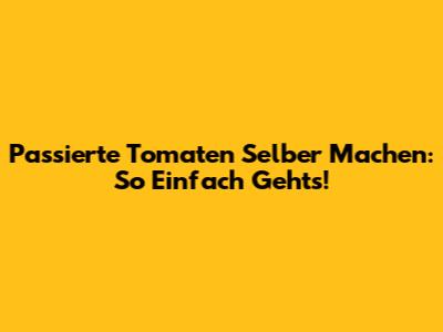 Passierte Tomaten Selber Machen: So Einfach Geht's!