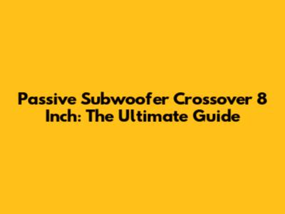 Passive Subwoofer Crossover 8 Inch: The Ultimate Guide