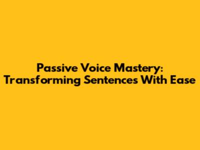 Passive Voice Mastery: Transforming Sentences With Ease