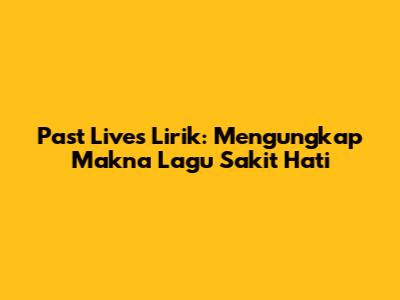 Past Lives Lirik: Mengungkap Makna Lagu Sakit Hati