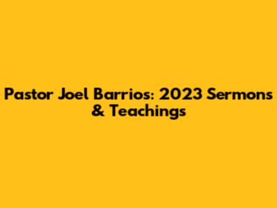Pastor Joel Barrios: 2023 Sermons & Teachings