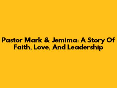 Pastor Mark & Jemima: A Story Of Faith, Love, And Leadership