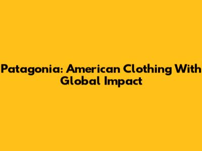 Patagonia: American Clothing With Global Impact