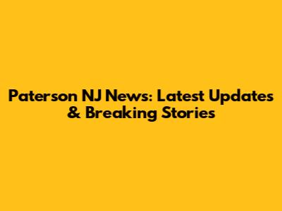Paterson NJ News: Latest Updates & Breaking Stories