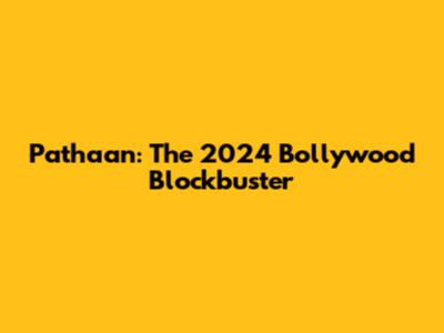 Pathaan: The 2024 Bollywood Blockbuster