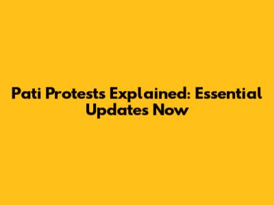 Pati Protests Explained: Essential Updates Now