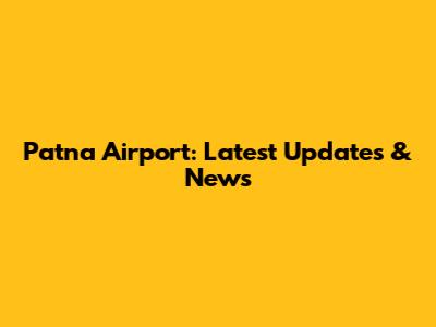 Patna Airport: Latest Updates & News