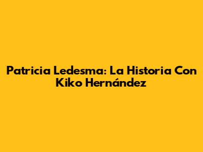Patricia Ledesma: La Historia Con Kiko Hernández