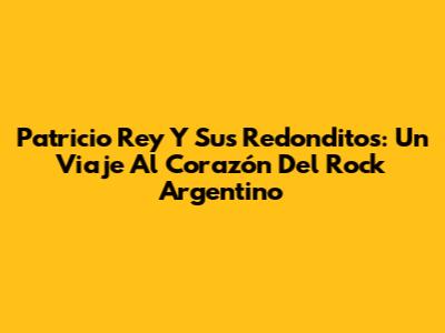 Patricio Rey Y Sus Redonditos: Un Viaje Al Corazón Del Rock Argentino