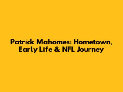 Patrick Mahomes: Hometown, Early Life & NFL Journey