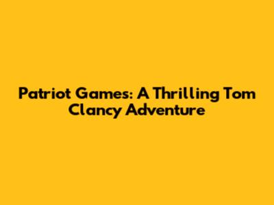 Patriot Games: A Thrilling Tom Clancy Adventure