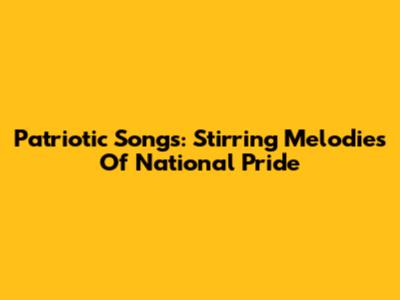 Patriotic Songs: Stirring Melodies Of National Pride