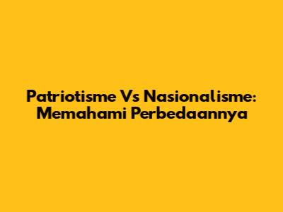 Patriotisme Vs Nasionalisme: Memahami Perbedaannya
