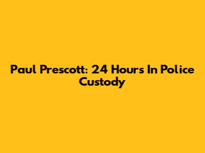 Paul Prescott: 24 Hours In Police Custody
