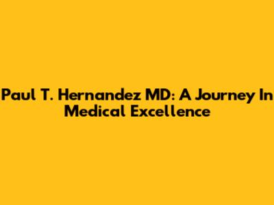 Paul T. Hernandez MD: A Journey In Medical Excellence
