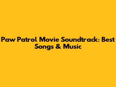 Paw Patrol Movie Soundtrack: Best Songs & Music