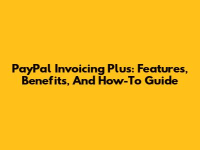 PayPal Invoicing Plus: Features, Benefits, And How-To Guide