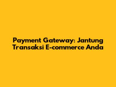 Payment Gateway: Jantung Transaksi E-commerce Anda