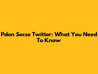 Pdon Secse Twitter: What You Need To Know