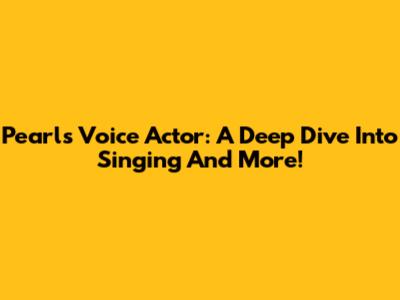 Pearl's Voice Actor: A Deep Dive Into Singing And More!