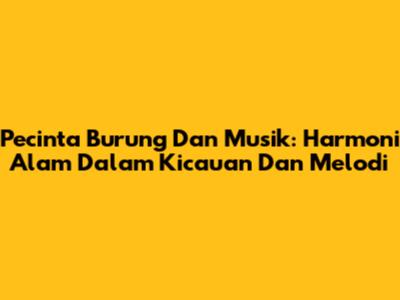 Pecinta Burung Dan Musik: Harmoni Alam Dalam Kicauan Dan Melodi