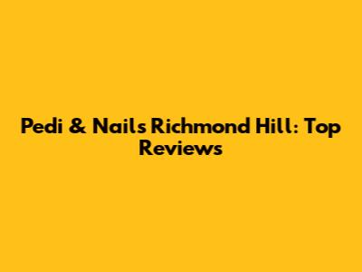 Pedi & Nails Richmond Hill: Top Reviews