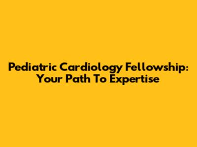 Pediatric Cardiology Fellowship: Your Path To Expertise