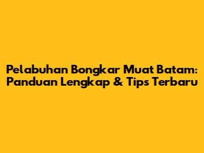 Pelabuhan Bongkar Muat Batam: Panduan Lengkap & Tips Terbaru