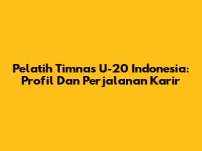 Pelatih Timnas U-20 Indonesia: Profil Dan Perjalanan Karir