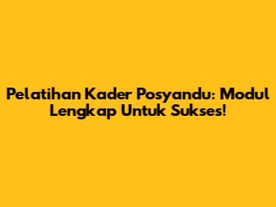 Pelatihan Kader Posyandu: Modul Lengkap Untuk Sukses!