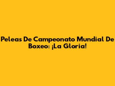 Peleas De Campeonato Mundial De Boxeo: ¡La Gloria!