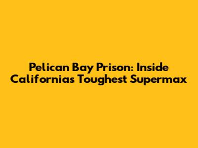 Pelican Bay Prison: Inside California's Toughest Supermax