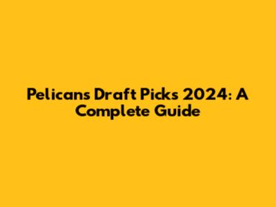 Pelicans Draft Picks 2024: A Complete Guide