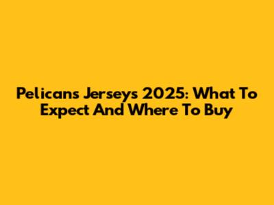 Pelicans Jerseys 2025: What To Expect And Where To Buy