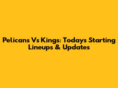 Pelicans Vs Kings: Today's Starting Lineups & Updates
