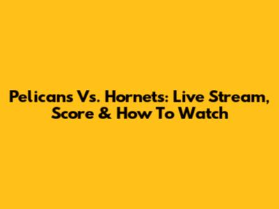 Pelicans Vs. Hornets: Live Stream, Score & How To Watch