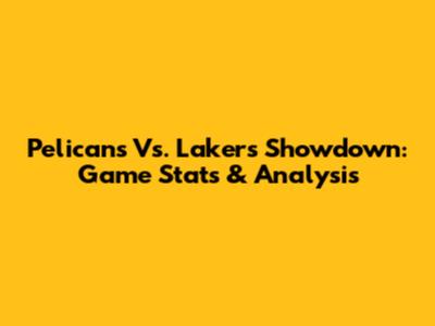 Pelicans Vs. Lakers Showdown: Game Stats & Analysis