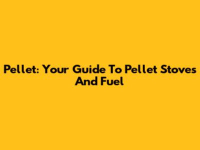 Pellet: Your Guide To Pellet Stoves And Fuel