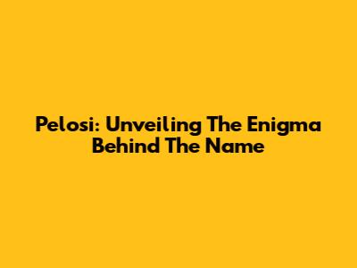 Pelosi: Unveiling The Enigma Behind The Name