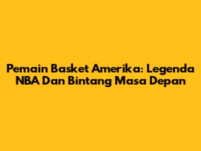 Pemain Basket Amerika: Legenda NBA Dan Bintang Masa Depan