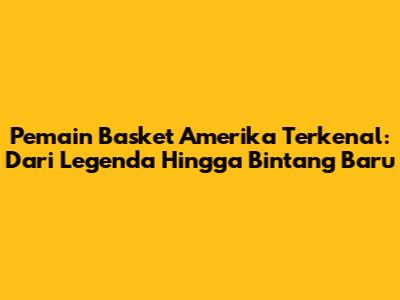 Pemain Basket Amerika Terkenal: Dari Legenda Hingga Bintang Baru