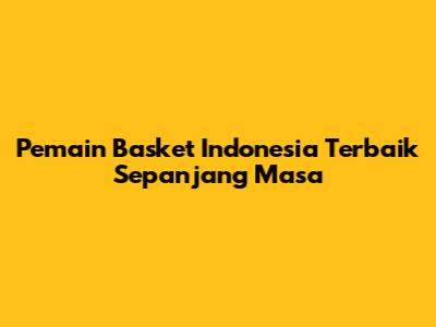 Pemain Basket Indonesia Terbaik Sepanjang Masa