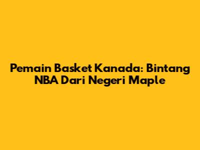 Pemain Basket Kanada: Bintang NBA Dari Negeri Maple